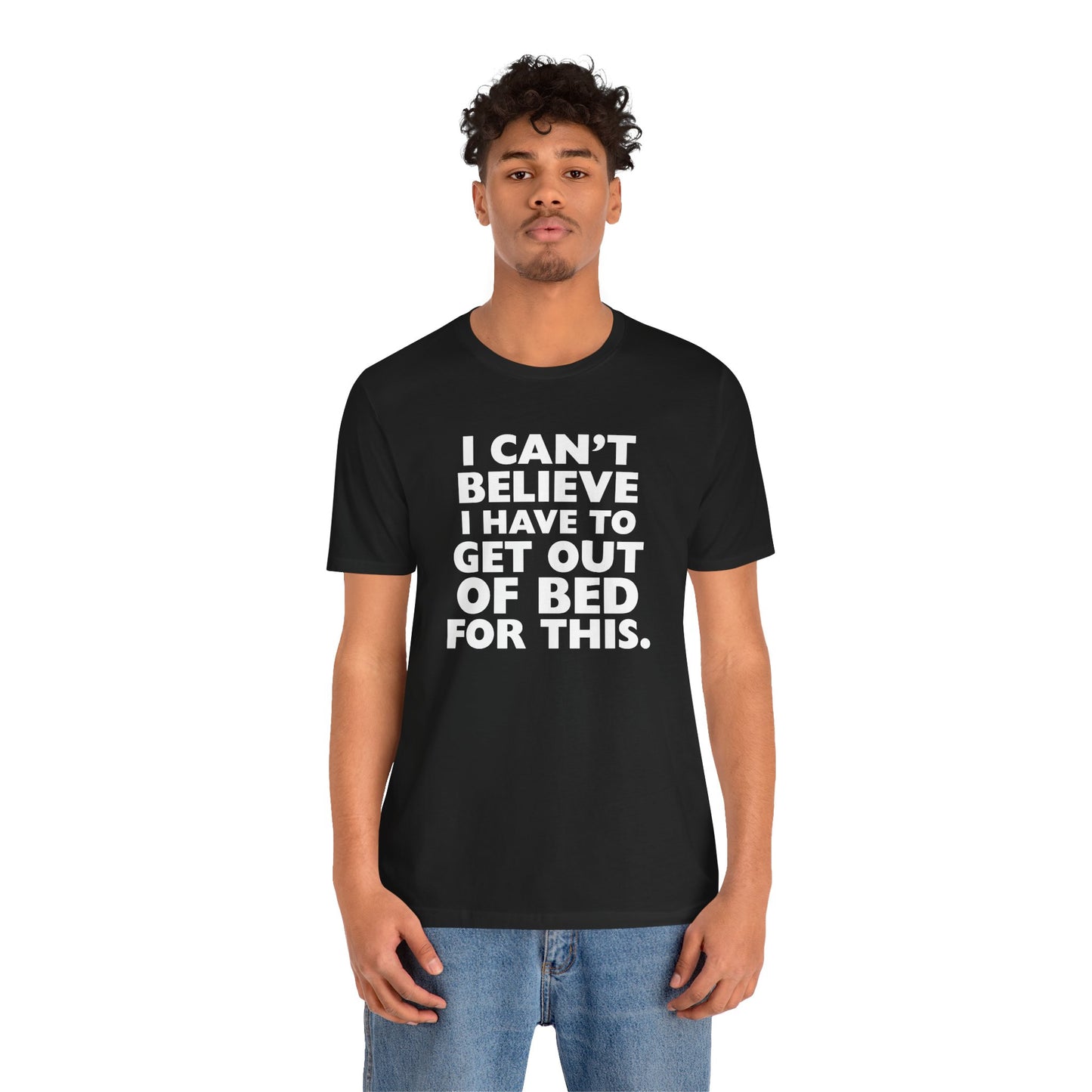 Funny relatable t-shirt with ‘I Can’t Believe I Have to Get Out of Bed for This’ text on Bella+Canvas 3001 in white, black, athletic heather, natural, and true royal.