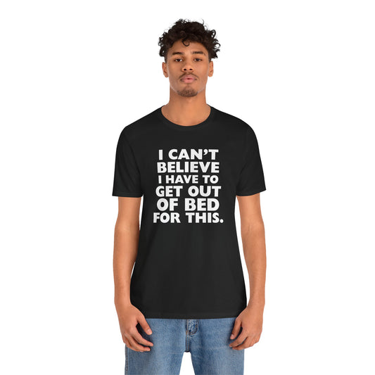 Funny relatable t-shirt with ‘I Can’t Believe I Have to Get Out of Bed for This’ text on Bella+Canvas 3001 in white, black, athletic heather, natural, and true royal.